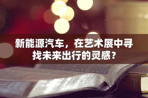 新能源汽车，在艺术展中寻找未来出行的灵感？