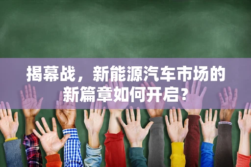 揭幕战，新能源汽车市场的新篇章如何开启？