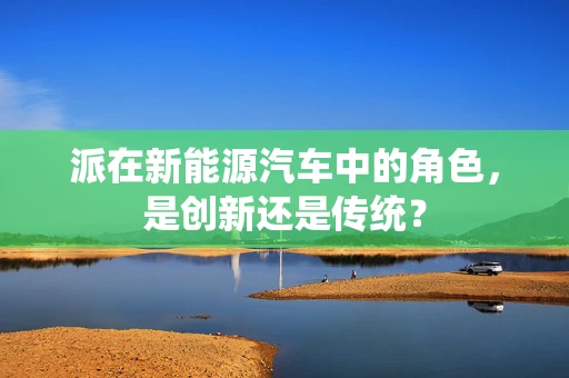派在新能源汽车中的角色，是创新还是传统？