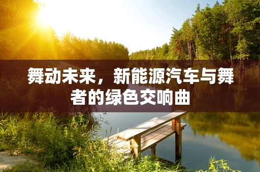 舞动未来，新能源汽车与舞者的绿色交响曲