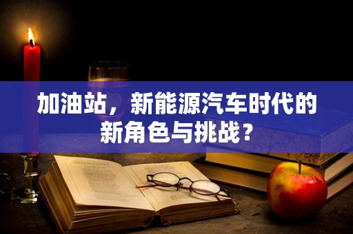 加油站，新能源汽车时代的新角色与挑战？