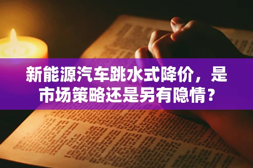 新能源汽车跳水式降价，是市场策略还是另有隐情？
