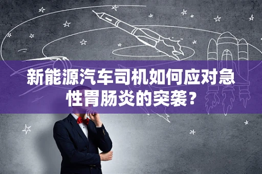 新能源汽车司机如何应对急性胃肠炎的突袭？