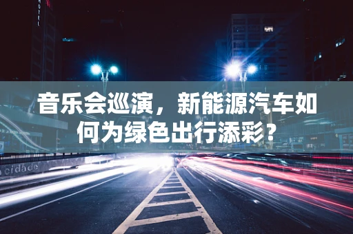 音乐会巡演，新能源汽车如何为绿色出行添彩？