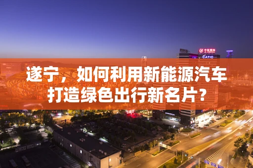 遂宁，如何利用新能源汽车打造绿色出行新名片？