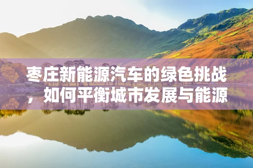枣庄新能源汽车的绿色挑战，如何平衡城市发展与能源转型？