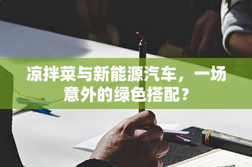 凉拌菜与新能源汽车，一场意外的绿色搭配？