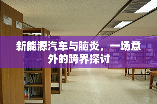 新能源汽车与脑炎，一场意外的跨界探讨