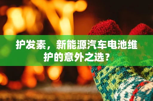 护发素，新能源汽车电池维护的意外之选？