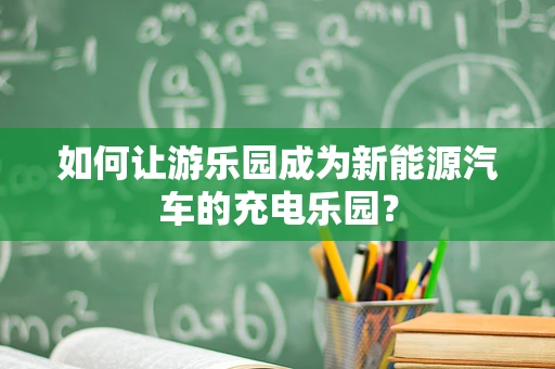 如何让游乐园成为新能源汽车的充电乐园？