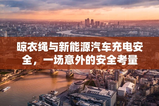 晾衣绳与新能源汽车充电安全，一场意外的安全考量