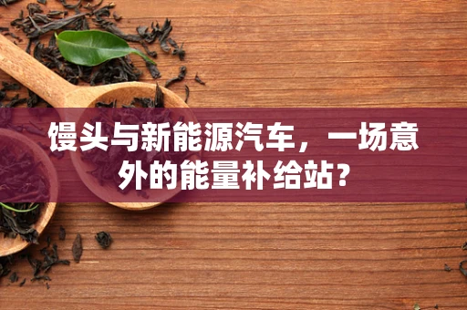 馒头与新能源汽车，一场意外的能量补给站？