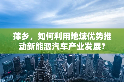 萍乡，如何利用地域优势推动新能源汽车产业发展？