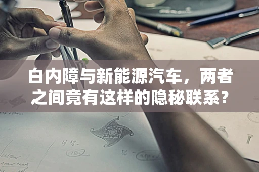 白内障与新能源汽车，两者之间竟有这样的隐秘联系？
