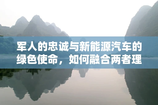 军人的忠诚与新能源汽车的绿色使命，如何融合两者理念？