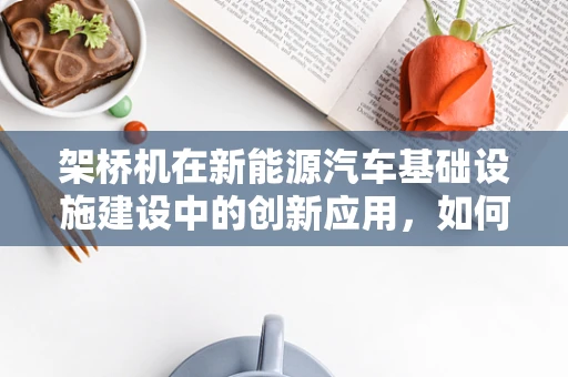 架桥机在新能源汽车基础设施建设中的创新应用，如何实现高效、绿色对接？