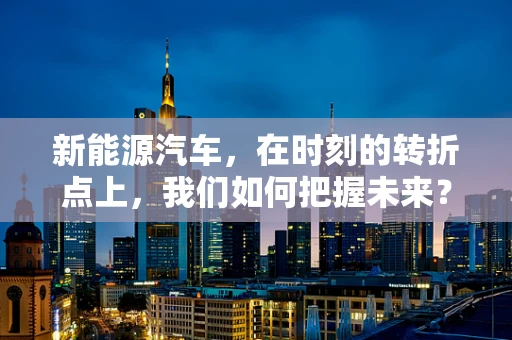 新能源汽车，在时刻的转折点上，我们如何把握未来？