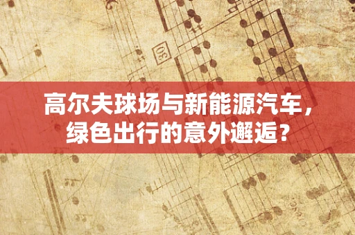 高尔夫球场与新能源汽车，绿色出行的意外邂逅？