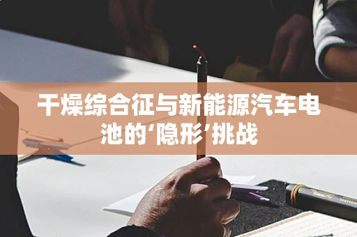 干燥综合征与新能源汽车电池的‘隐形’挑战