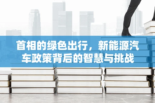 首相的绿色出行，新能源汽车政策背后的智慧与挑战