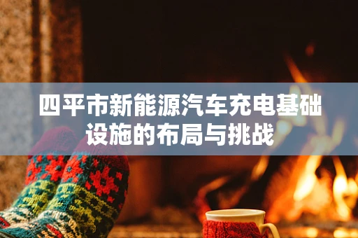 四平市新能源汽车充电基础设施的布局与挑战
