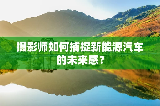 摄影师如何捕捉新能源汽车的未来感？