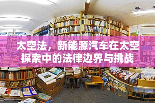 太空法，新能源汽车在太空探索中的法律边界与挑战