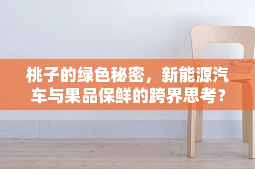 桃子的绿色秘密，新能源汽车与果品保鲜的跨界思考？
