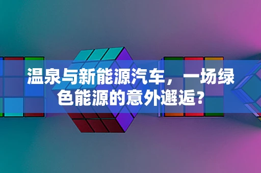 温泉与新能源汽车，一场绿色能源的意外邂逅？
