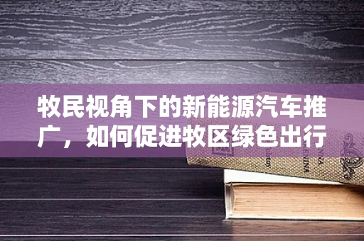 牧民视角下的新能源汽车推广，如何促进牧区绿色出行？