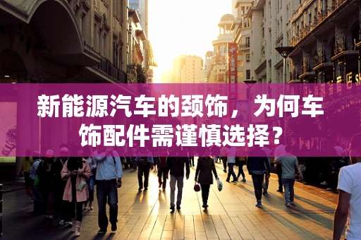 新能源汽车的颈饰，为何车饰配件需谨慎选择？
