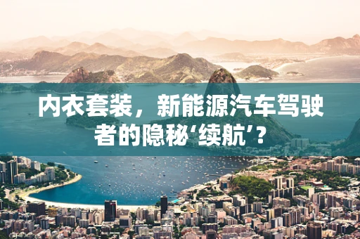 内衣套装，新能源汽车驾驶者的隐秘‘续航’？