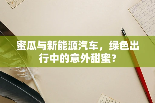 蜜瓜与新能源汽车，绿色出行中的意外甜蜜？