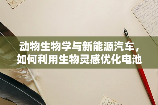 动物生物学与新能源汽车，如何利用生物灵感优化电池性能？