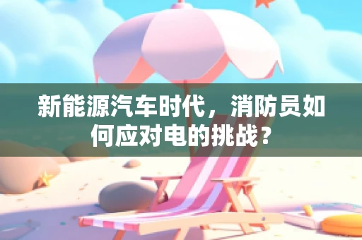 新能源汽车时代，消防员如何应对电的挑战？