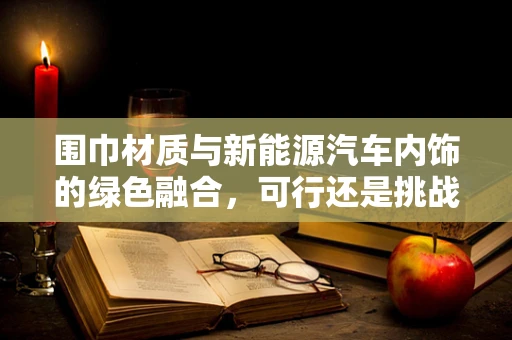 围巾材质与新能源汽车内饰的绿色融合，可行还是挑战？