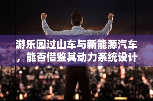 游乐园过山车与新能源汽车，能否借鉴其动力系统设计？