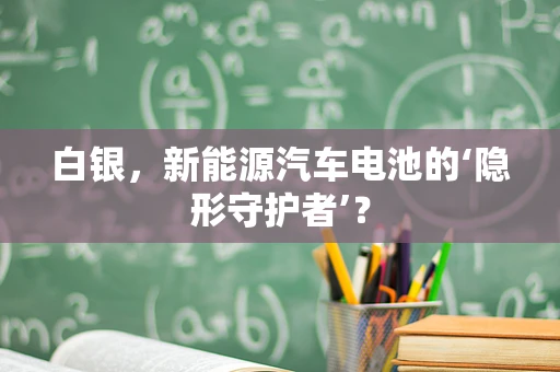 白银，新能源汽车电池的‘隐形守护者’？