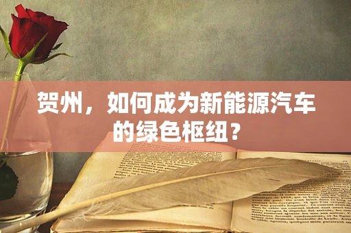 贺州，如何成为新能源汽车的绿色枢纽？