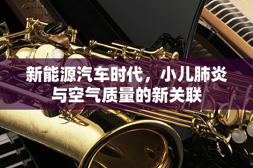 新能源汽车时代，小儿肺炎与空气质量的新关联