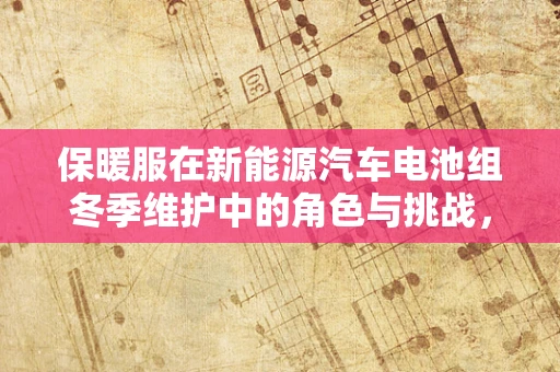 保暖服在新能源汽车电池组冬季维护中的角色与挑战，是‘穿衣’还是‘加温’？