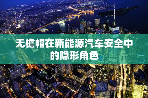 无檐帽在新能源汽车安全中的隐形角色