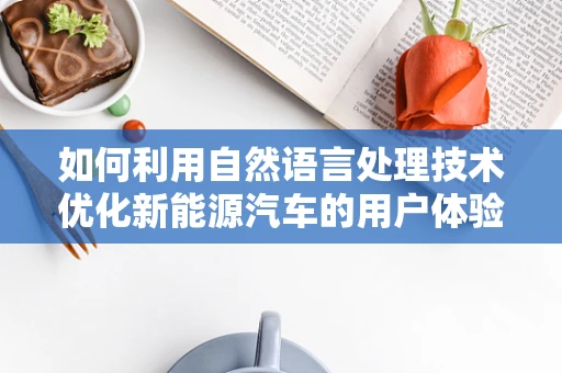 如何利用自然语言处理技术优化新能源汽车的用户体验？