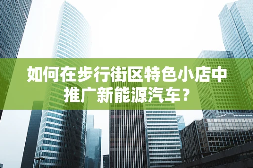 如何在步行街区特色小店中推广新能源汽车？