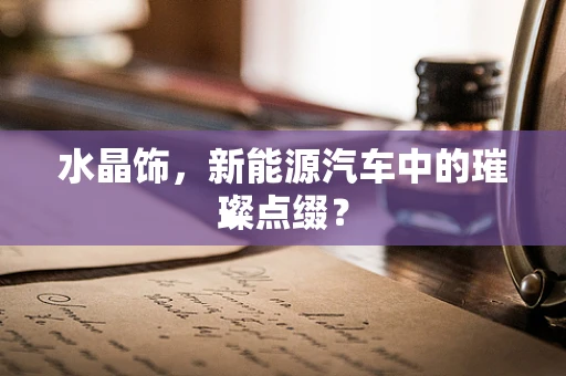 水晶饰，新能源汽车中的璀璨点缀？