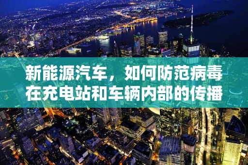 新能源汽车，如何防范病毒在充电站和车辆内部的传播？