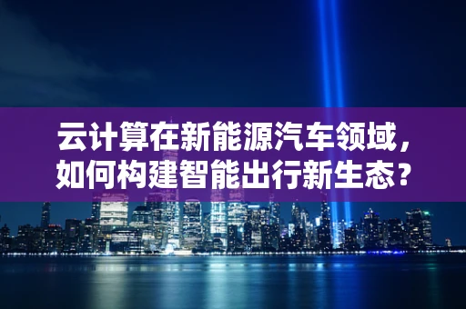 云计算在新能源汽车领域，如何构建智能出行新生态？
