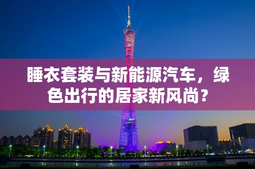 睡衣套装与新能源汽车，绿色出行的居家新风尚？