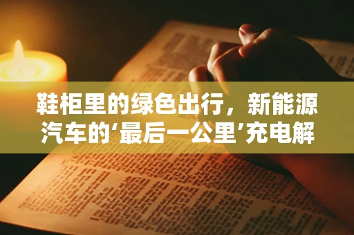 鞋柜里的绿色出行，新能源汽车的‘最后一公里’充电解决方案？