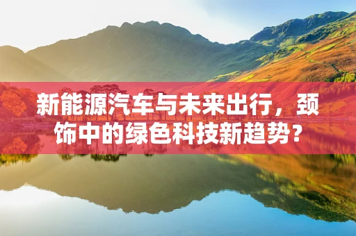 新能源汽车与未来出行，颈饰中的绿色科技新趋势？
